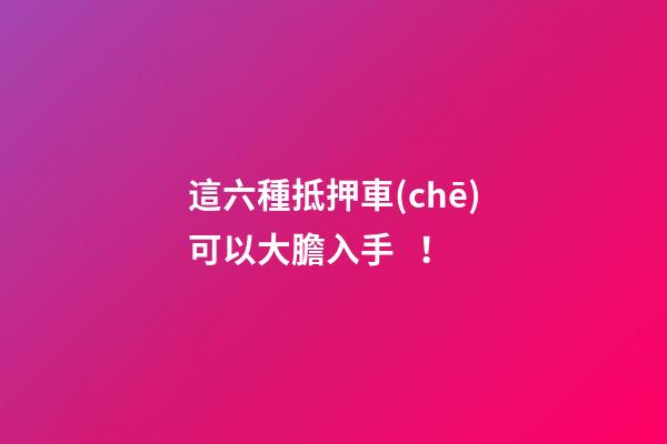 這六種抵押車(chē)可以大膽入手！